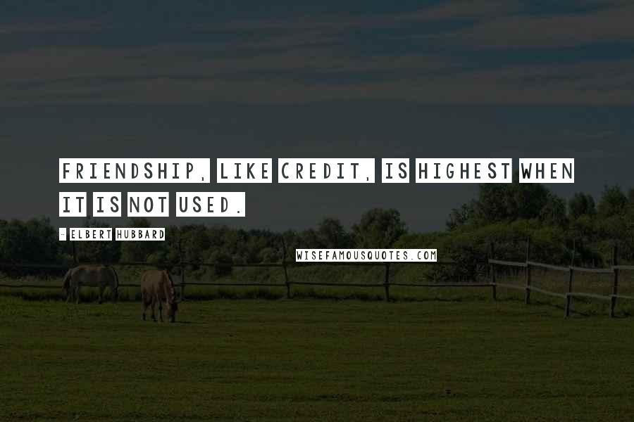 Elbert Hubbard Quotes: Friendship, like credit, is highest when it is not used.