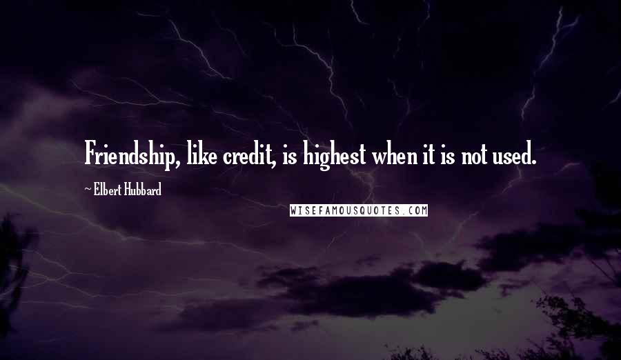 Elbert Hubbard Quotes: Friendship, like credit, is highest when it is not used.