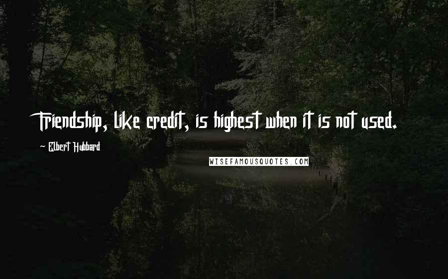 Elbert Hubbard Quotes: Friendship, like credit, is highest when it is not used.