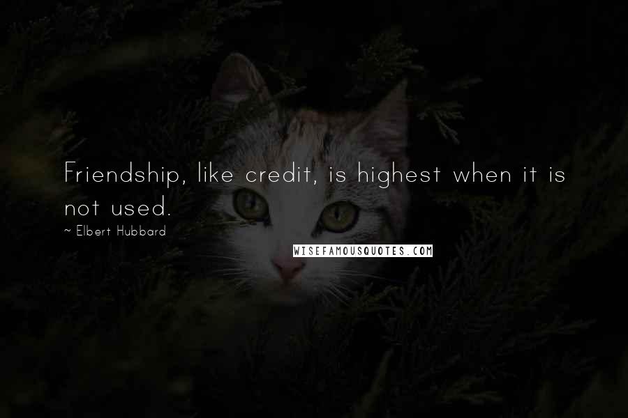 Elbert Hubbard Quotes: Friendship, like credit, is highest when it is not used.