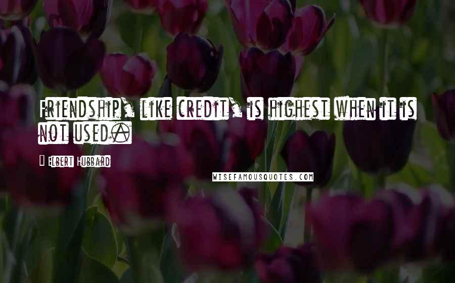 Elbert Hubbard Quotes: Friendship, like credit, is highest when it is not used.