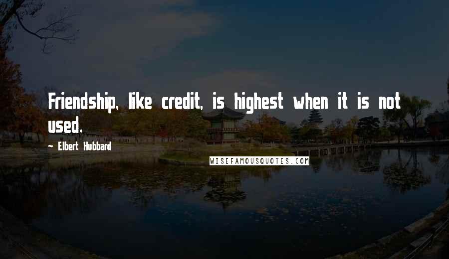 Elbert Hubbard Quotes: Friendship, like credit, is highest when it is not used.