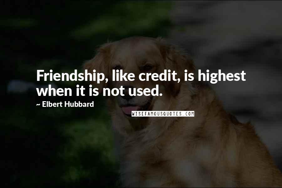 Elbert Hubbard Quotes: Friendship, like credit, is highest when it is not used.