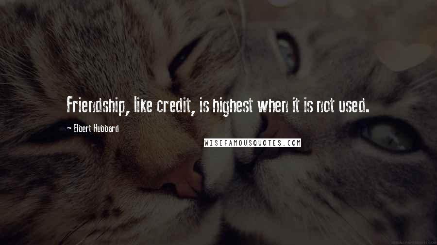 Elbert Hubbard Quotes: Friendship, like credit, is highest when it is not used.