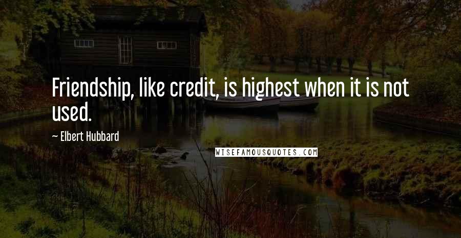 Elbert Hubbard Quotes: Friendship, like credit, is highest when it is not used.