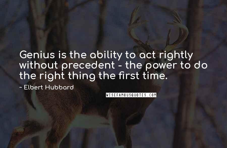 Elbert Hubbard Quotes: Genius is the ability to act rightly without precedent - the power to do the right thing the first time.