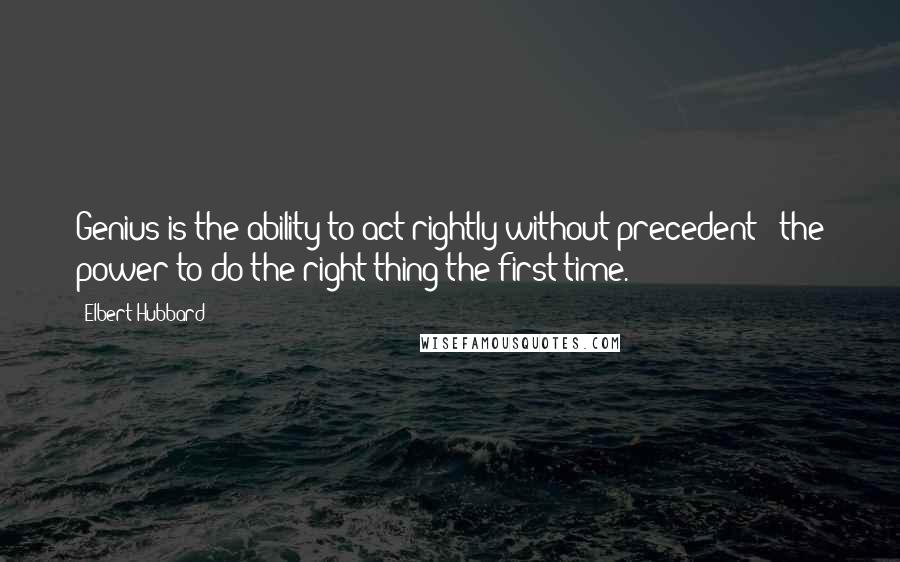 Elbert Hubbard Quotes: Genius is the ability to act rightly without precedent - the power to do the right thing the first time.