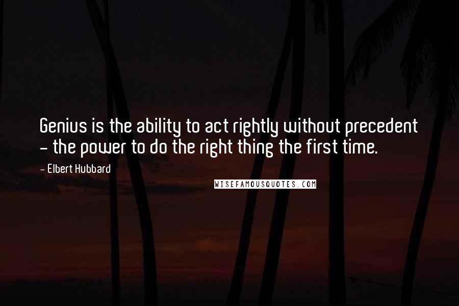 Elbert Hubbard Quotes: Genius is the ability to act rightly without precedent - the power to do the right thing the first time.