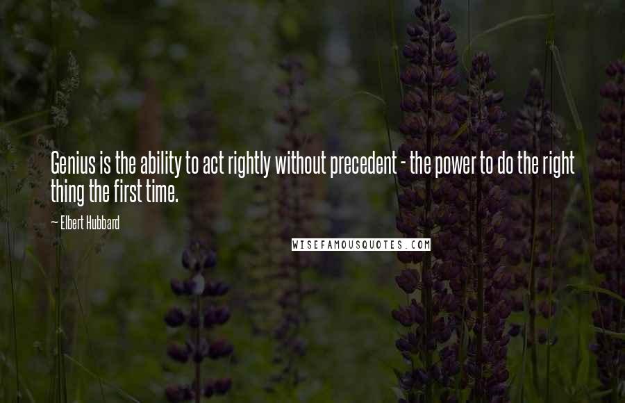 Elbert Hubbard Quotes: Genius is the ability to act rightly without precedent - the power to do the right thing the first time.