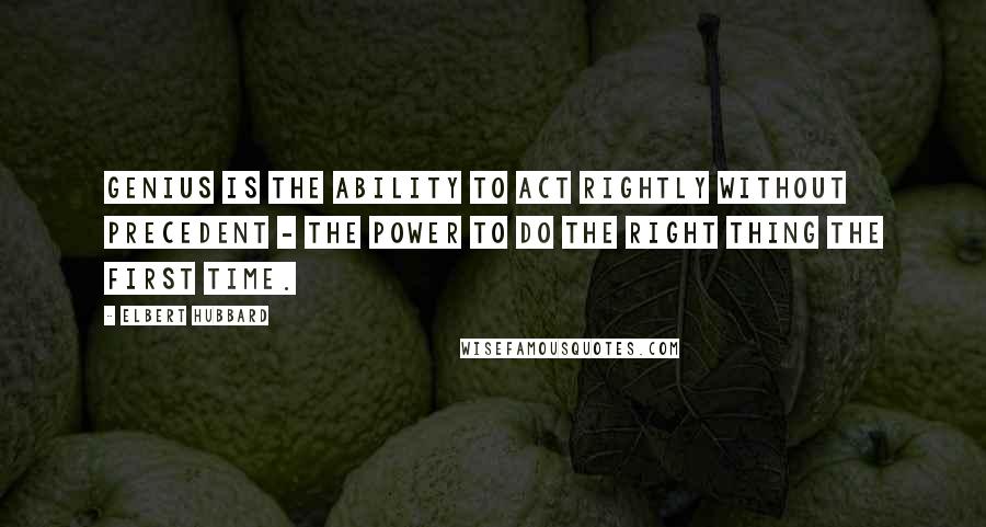 Elbert Hubbard Quotes: Genius is the ability to act rightly without precedent - the power to do the right thing the first time.