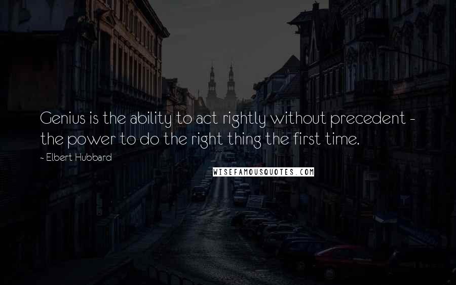 Elbert Hubbard Quotes: Genius is the ability to act rightly without precedent - the power to do the right thing the first time.