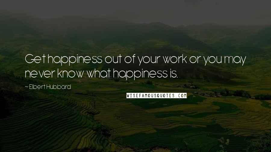 Elbert Hubbard Quotes: Get happiness out of your work or you may never know what happiness is.