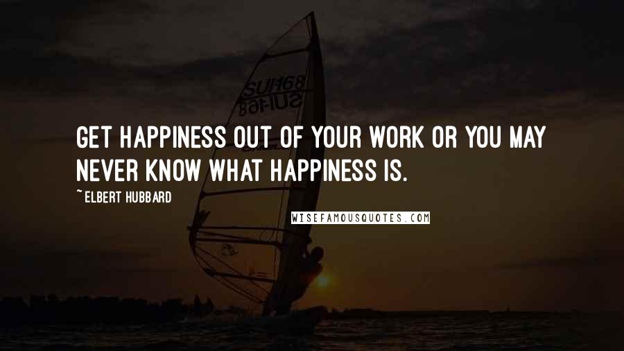 Elbert Hubbard Quotes: Get happiness out of your work or you may never know what happiness is.