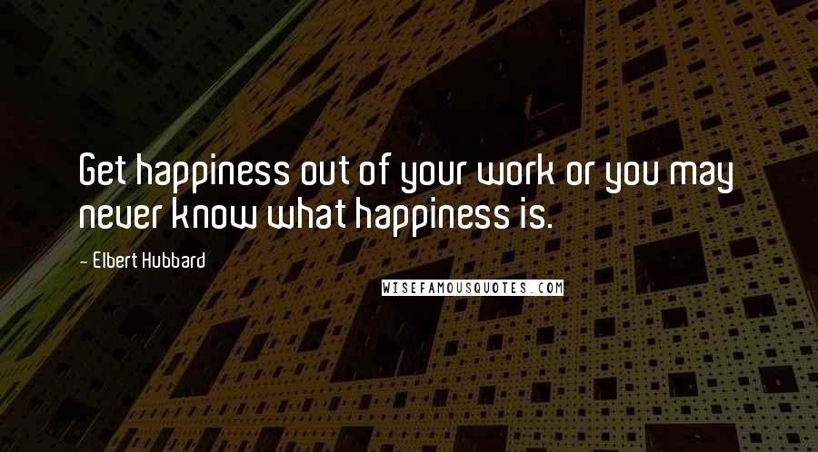Elbert Hubbard Quotes: Get happiness out of your work or you may never know what happiness is.