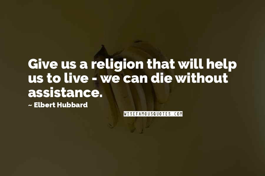 Elbert Hubbard Quotes: Give us a religion that will help us to live - we can die without assistance.