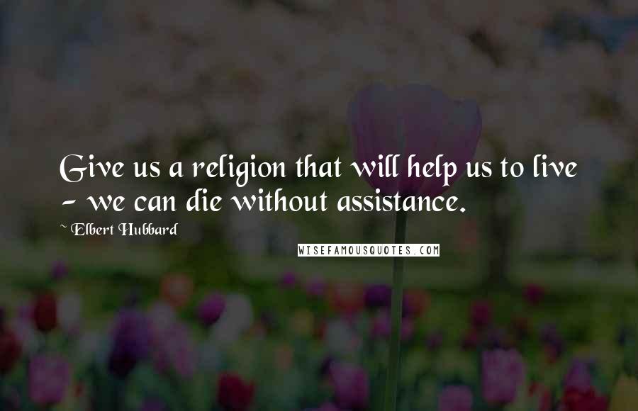 Elbert Hubbard Quotes: Give us a religion that will help us to live - we can die without assistance.