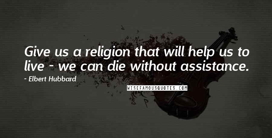 Elbert Hubbard Quotes: Give us a religion that will help us to live - we can die without assistance.