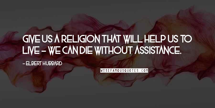 Elbert Hubbard Quotes: Give us a religion that will help us to live - we can die without assistance.