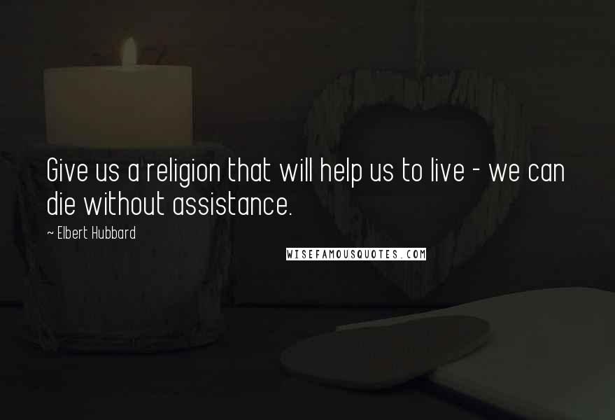 Elbert Hubbard Quotes: Give us a religion that will help us to live - we can die without assistance.