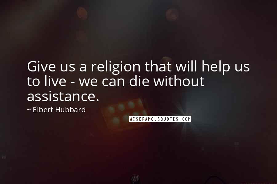 Elbert Hubbard Quotes: Give us a religion that will help us to live - we can die without assistance.