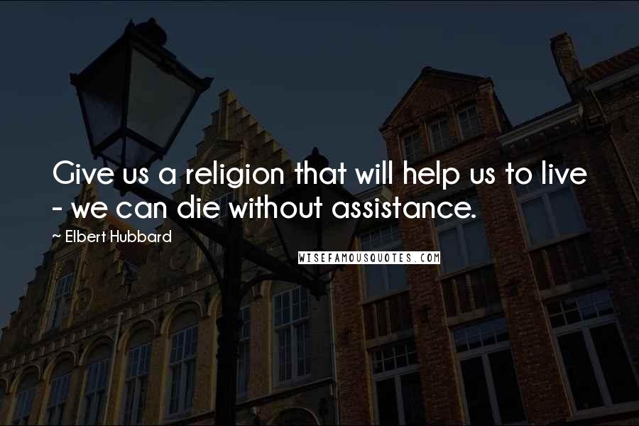 Elbert Hubbard Quotes: Give us a religion that will help us to live - we can die without assistance.