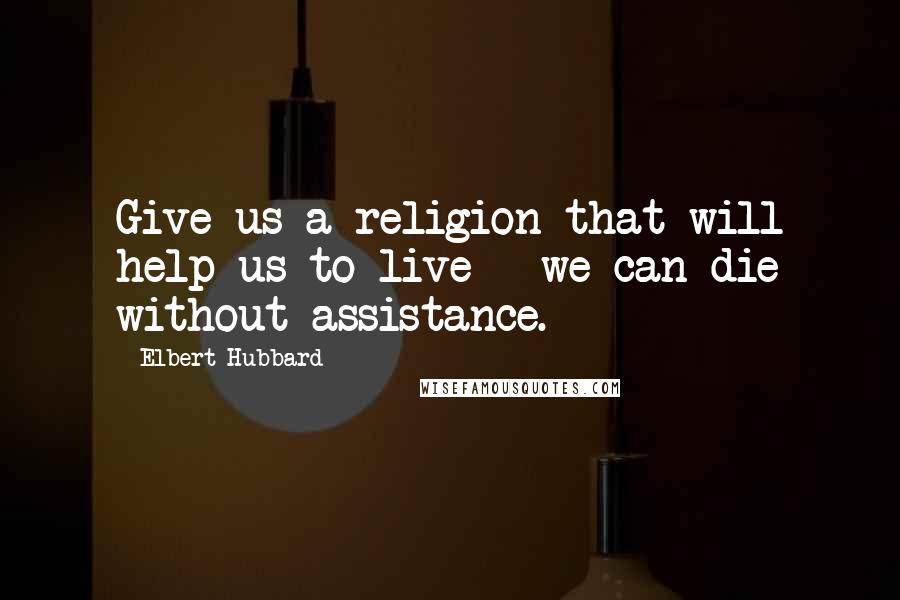 Elbert Hubbard Quotes: Give us a religion that will help us to live - we can die without assistance.