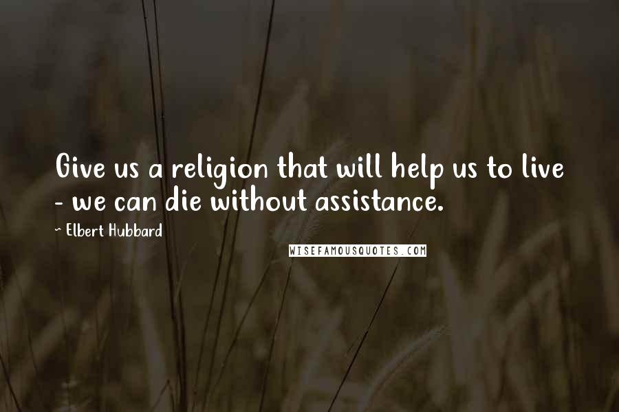 Elbert Hubbard Quotes: Give us a religion that will help us to live - we can die without assistance.