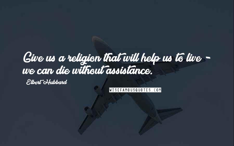 Elbert Hubbard Quotes: Give us a religion that will help us to live - we can die without assistance.