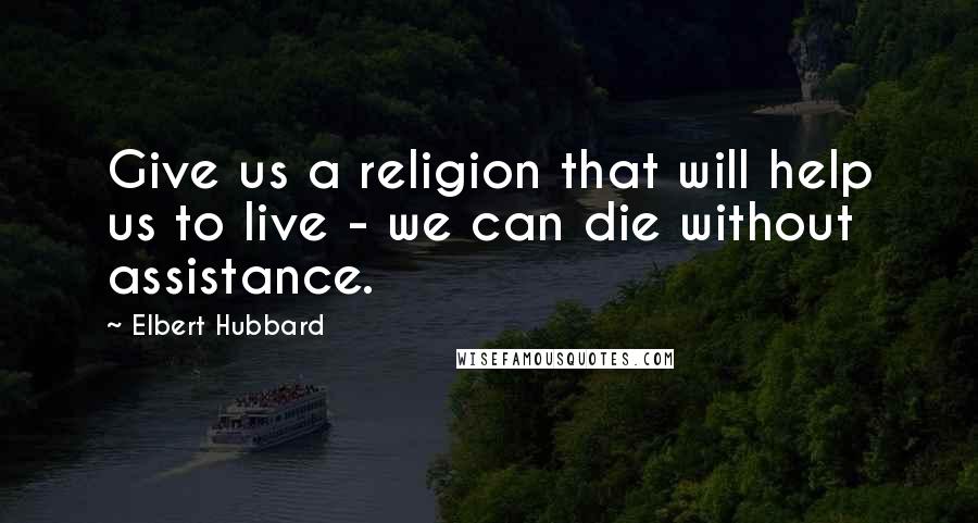 Elbert Hubbard Quotes: Give us a religion that will help us to live - we can die without assistance.