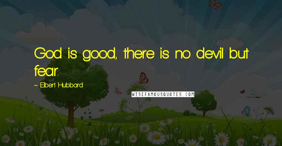 Elbert Hubbard Quotes: God is good, there is no devil but fear.