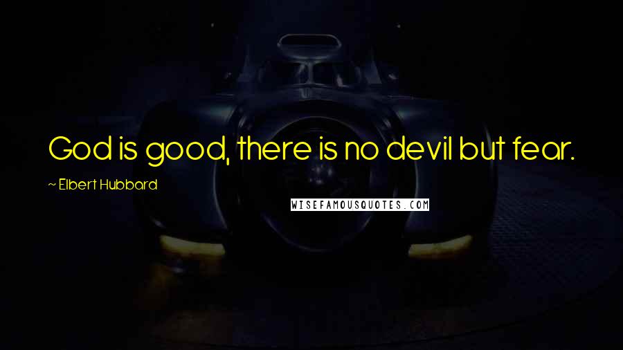 Elbert Hubbard Quotes: God is good, there is no devil but fear.