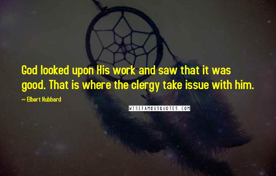 Elbert Hubbard Quotes: God looked upon His work and saw that it was good. That is where the clergy take issue with him.