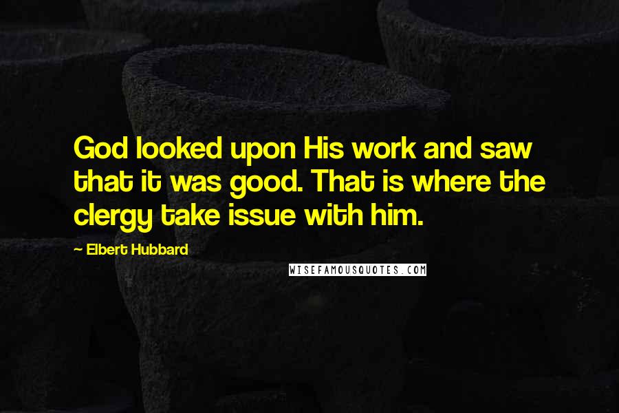 Elbert Hubbard Quotes: God looked upon His work and saw that it was good. That is where the clergy take issue with him.