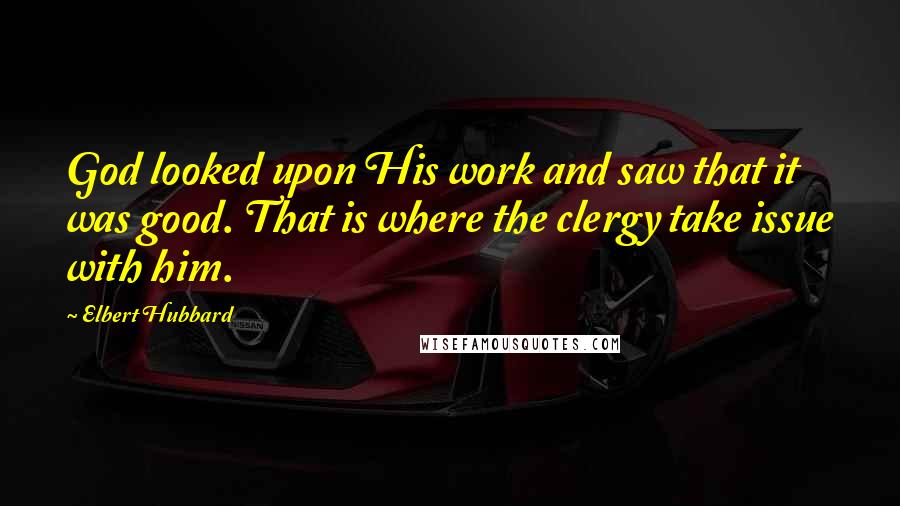 Elbert Hubbard Quotes: God looked upon His work and saw that it was good. That is where the clergy take issue with him.