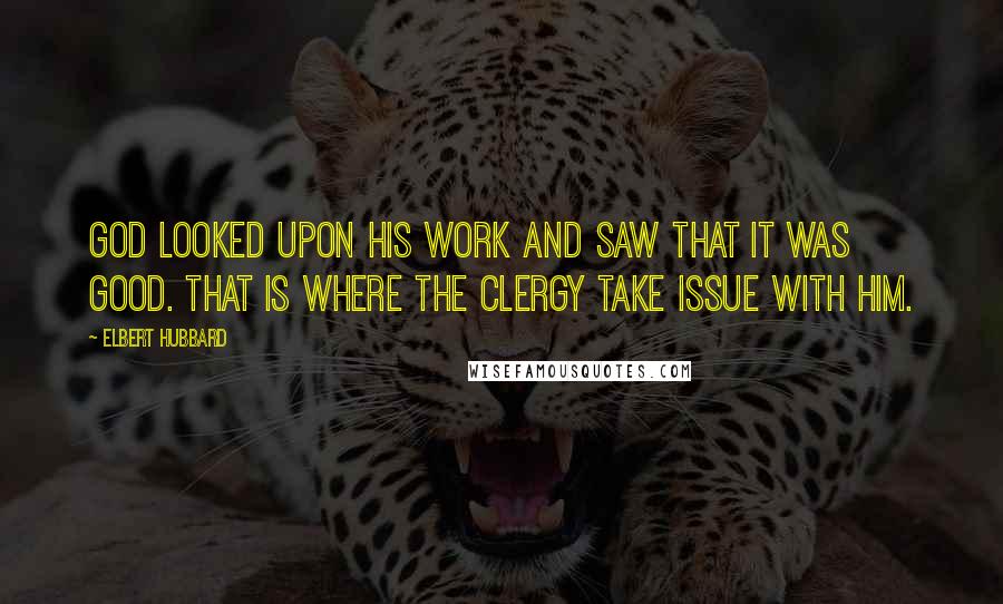 Elbert Hubbard Quotes: God looked upon His work and saw that it was good. That is where the clergy take issue with him.