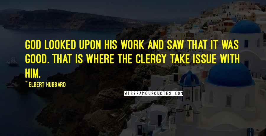 Elbert Hubbard Quotes: God looked upon His work and saw that it was good. That is where the clergy take issue with him.