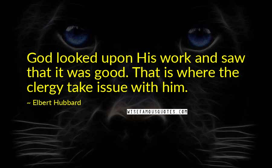 Elbert Hubbard Quotes: God looked upon His work and saw that it was good. That is where the clergy take issue with him.