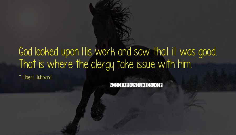 Elbert Hubbard Quotes: God looked upon His work and saw that it was good. That is where the clergy take issue with him.