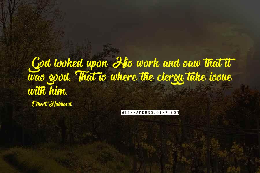 Elbert Hubbard Quotes: God looked upon His work and saw that it was good. That is where the clergy take issue with him.