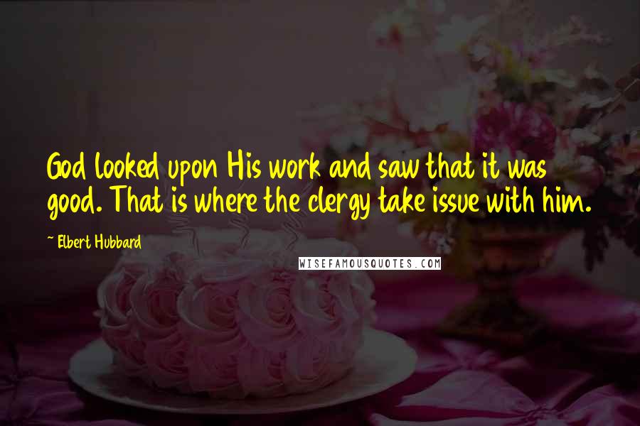 Elbert Hubbard Quotes: God looked upon His work and saw that it was good. That is where the clergy take issue with him.