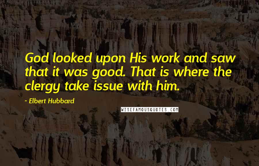 Elbert Hubbard Quotes: God looked upon His work and saw that it was good. That is where the clergy take issue with him.