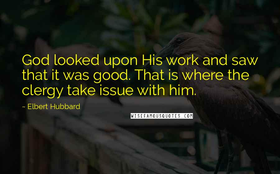 Elbert Hubbard Quotes: God looked upon His work and saw that it was good. That is where the clergy take issue with him.