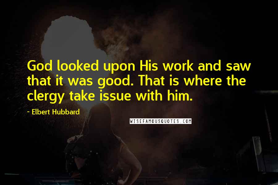 Elbert Hubbard Quotes: God looked upon His work and saw that it was good. That is where the clergy take issue with him.