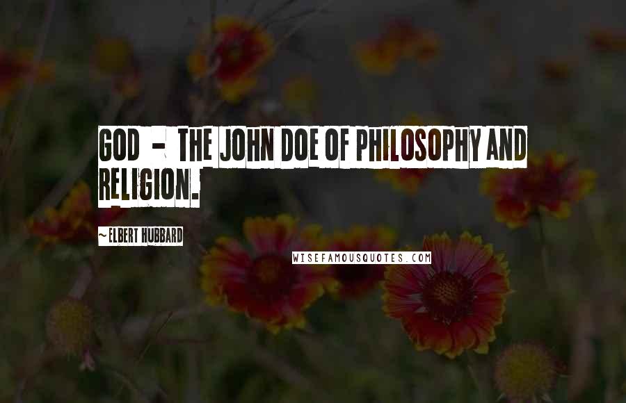 Elbert Hubbard Quotes: God  -  the John Doe of philosophy and religion.