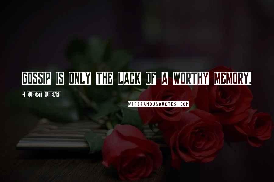 Elbert Hubbard Quotes: Gossip is only the lack of a worthy memory.