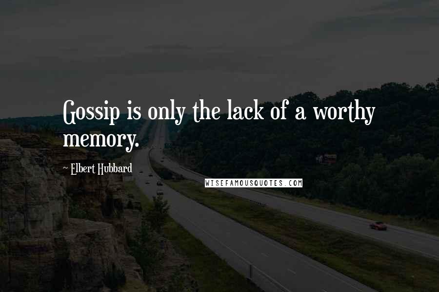 Elbert Hubbard Quotes: Gossip is only the lack of a worthy memory.