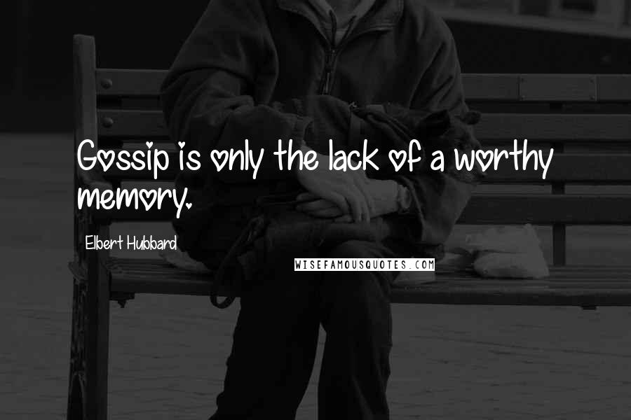 Elbert Hubbard Quotes: Gossip is only the lack of a worthy memory.