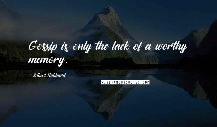 Elbert Hubbard Quotes: Gossip is only the lack of a worthy memory.