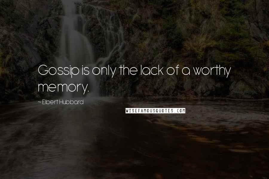 Elbert Hubbard Quotes: Gossip is only the lack of a worthy memory.