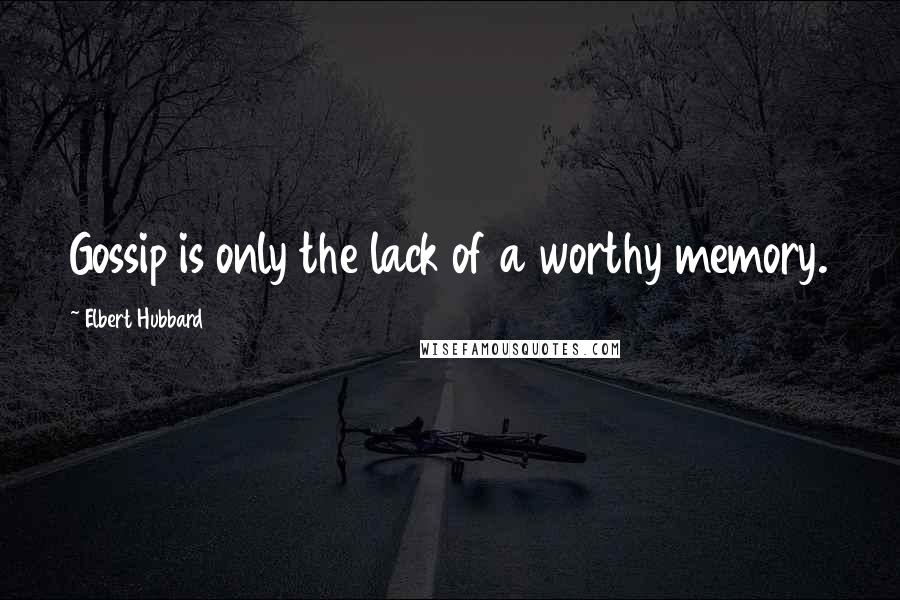 Elbert Hubbard Quotes: Gossip is only the lack of a worthy memory.